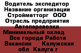 Водитель-экспедитор › Название организации ­ Стройматторг, ООО › Отрасль предприятия ­ Автоперевозки › Минимальный оклад ­ 1 - Все города Работа » Вакансии   . Калужская обл.,Калуга г.